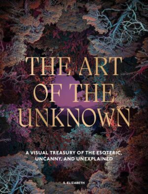 "The Art of the Unknown: A Visual Treasury of the Esoteric, Uncanny and Unexplained" by S. Elizabeth