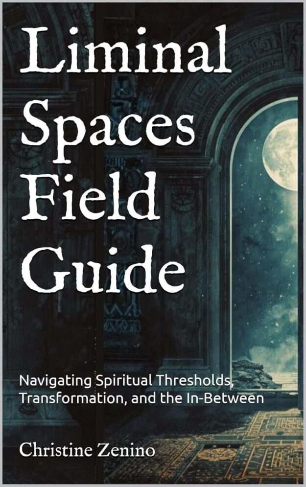 "Liminal Spaces Field Guide: Navigating Spiritual Thresholds, Transformation, and the In-Between" by Christine Zenino