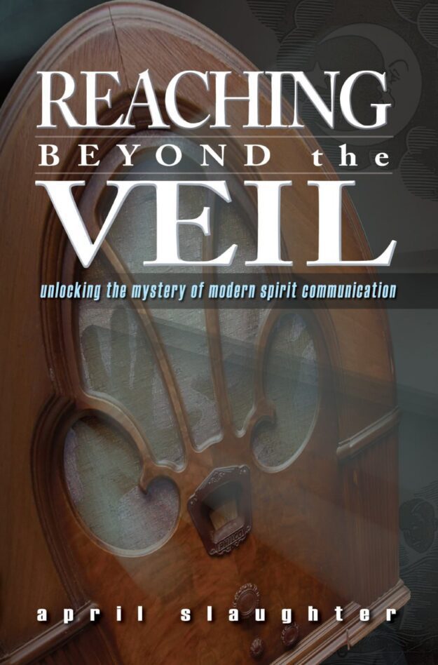 "Reaching Beyond the Veil: Unlocking the Mystery of Modern Spirit Communication" by April Slaughter