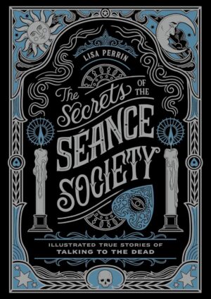 "The Secrets of the Séance Society: Illustrated True Stories of Talking to the Dead" by Lisa Perrin