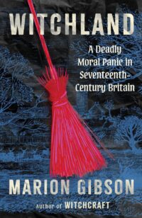 "Witchland: A Deadly Moral Panic in Seventeenth-Century Britain" by Marion Gibson