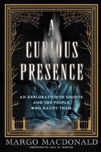 "A Curious Presence: An Exploration of Ghosts and the People Who Haunt Them" by Margo MacDonald "A Curious Presence: An Exploration of Ghosts and the People Who Haunt Them" by Margo MacDonald