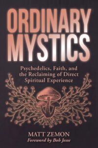 "Ordinary Mystics: Psychedelics, Faith, and the Reclaiming of Direct Spiritual Experience" by Matt Zemon "Ordinary Mystics: Psychedelics, Faith, and the Reclaiming of Direct Spiritual Experience" by Matt Zemon