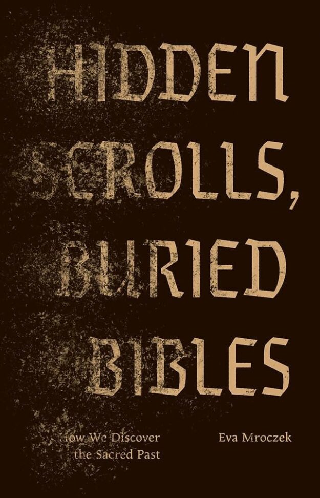 "Hidden Scrolls, Buried Bibles: How We Discover the Sacred Past" by Eva Mroczek
