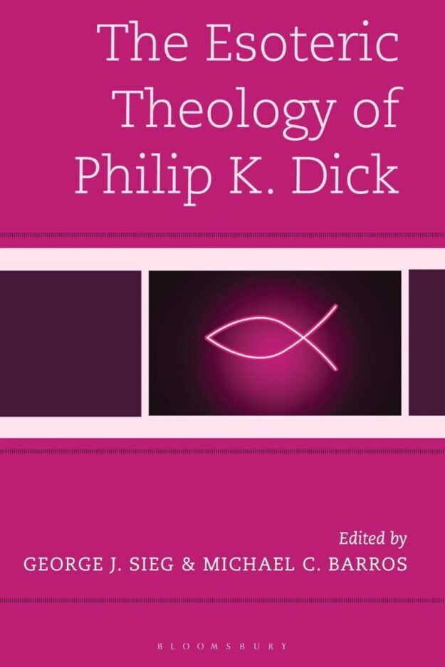 "The Esoteric Theology of Philip K. Dick" edited by George J. Sieg